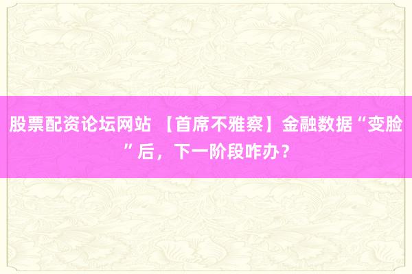 股票配资论坛网站 【首席不雅察】金融数据“变脸”后，下一阶段咋办？
