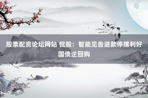 股票配资论坛网站 侃股：智能见告进款停摆利好国债逆回购