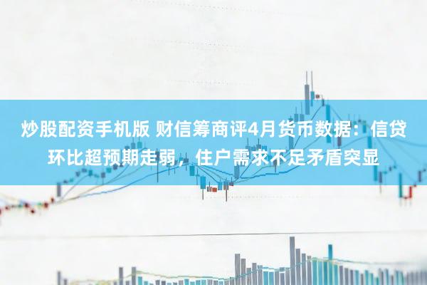 炒股配资手机版 财信筹商评4月货币数据：信贷环比超预期走弱，住户需求不足矛盾突显