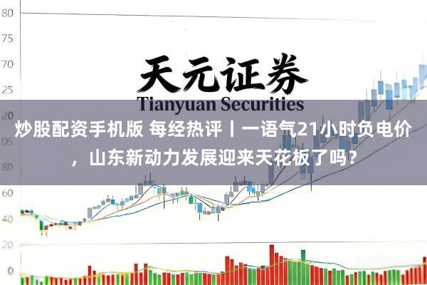 炒股配资手机版 每经热评丨一语气21小时负电价，山东新动力发展迎来天花板了吗？