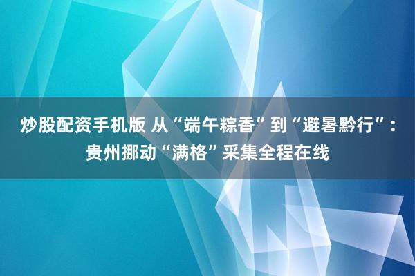 炒股配资手机版 从“端午粽香”到“避暑黔行”：贵州挪动“满格”采集全程在线