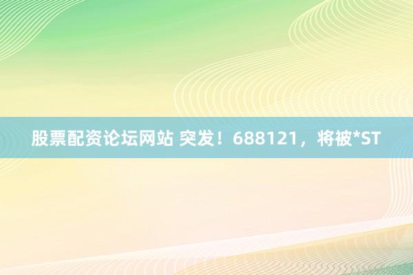 股票配资论坛网站 突发！688121，将被*ST